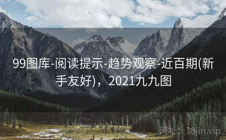 99图库-阅读提示-趋势观察-近百期(新手友好)，2021九九图