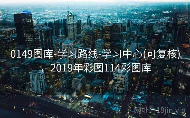 0149图库-学习路线-学习中心(可复核)，2019年彩图114彩图库
