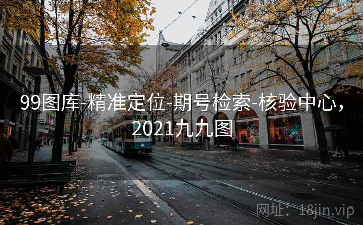 99图库-精准定位-期号检索-核验中心，2021九九图