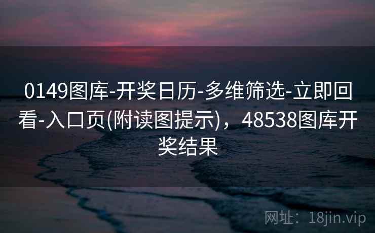 0149图库-开奖日历-多维筛选-立即回看-入口页(附读图提示),48538图库开奖结果 0149图库-开奖日历-多维筛选-立即回看-入口页(附读图提示),48538图库开奖结果