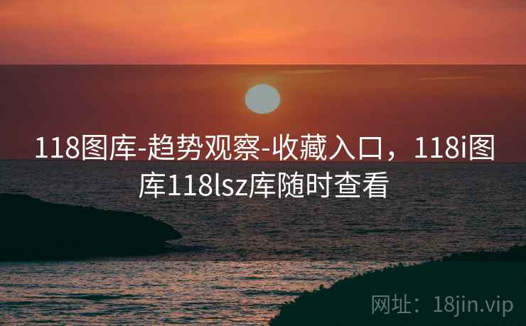 118图库-趋势观察-收藏入口，118i图库118lsz库随时查看