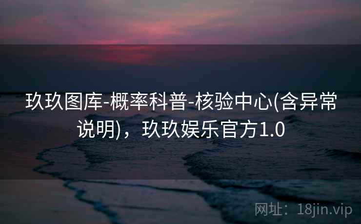 玖玖图库-概率科普-核验中心(含异常说明)，玖玖娱乐官方1.0