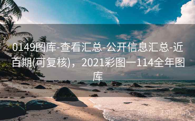 0149图库-查看汇总-公开信息汇总-近百期(可复核)，2021彩图一114全年图库